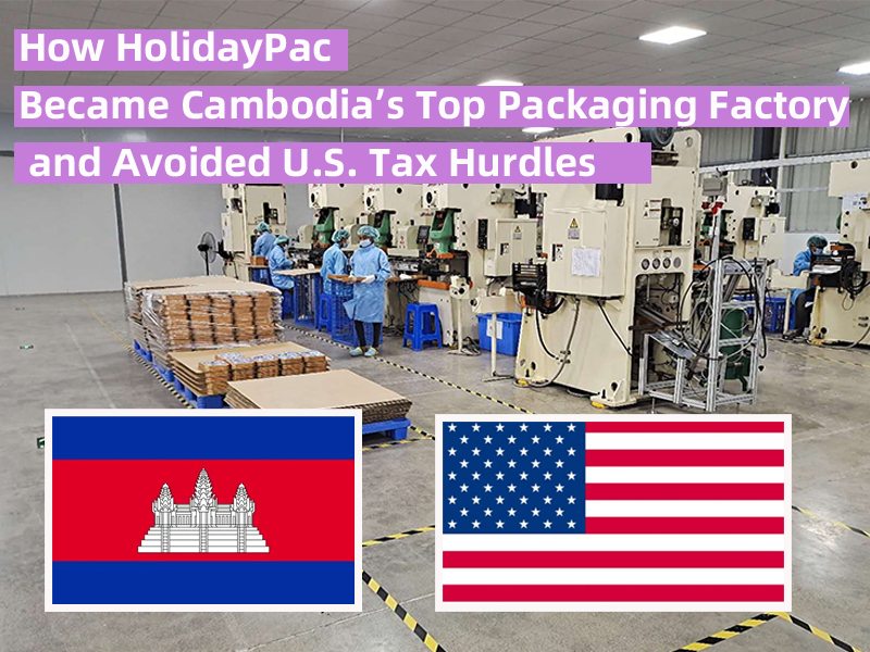 How HolidayPac Became Cambodia’s Top Packaging Factory and Avoided US Tax Hurdles